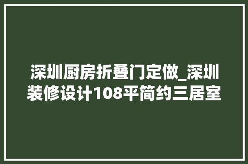 深圳厨房折叠门定做_深圳装修设计108平简约三居室厨房装折叠玻璃门时尚高级