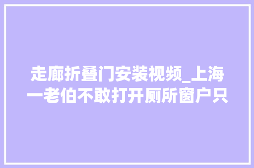 走廊折叠门安装视频_上海一老伯不敢打开厕所窗户只因邻居做了这件事