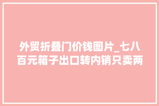 外贸折叠门价钱图片_七八百元箱子出口转内销只卖两三百元外贸企业依然认为这是好事