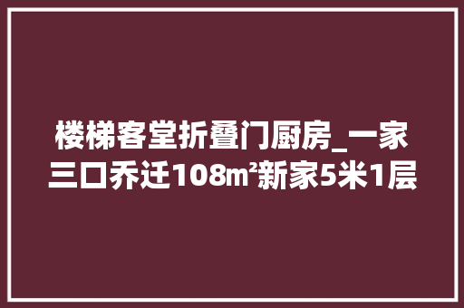 楼梯客堂折叠门厨房_一家三口乔迁108㎡新家5米1层高切两层客餐厨一体太敞亮