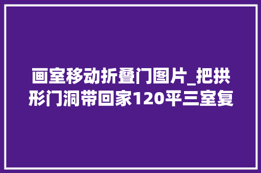画室移动折叠门图片_把拱形门洞带回家120平三室复古风实足