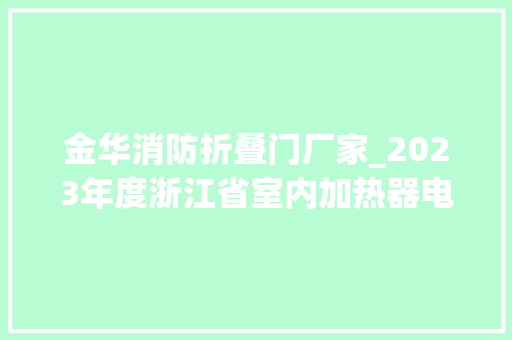 金华消防折叠门厂家_2023年度浙江省室内加热器电热暖手器毛针织品等27种流利领域产品质量监督抽查情况的通知布告