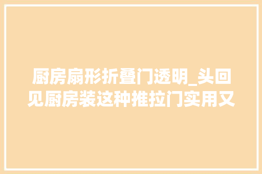 厨房扇形折叠门透明_头回见厨房装这种推拉门实用又好看懊悔我家如今才察觉