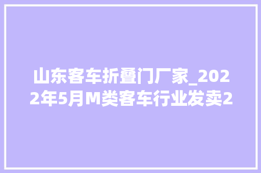 山东客车折叠门厂家_2022年5月M类客车行业发卖29万辆环比同比均增长市场上扬