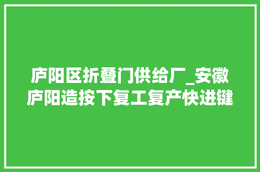 庐阳区折叠门供给厂_安徽庐阳造按下复工复产快进键战疫成长两不误
