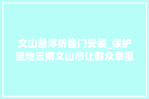 文山悬浮折叠门安装_保护湿地云南文山市让群众幸福感增值