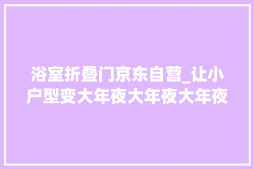浴室折叠门京东自营_让小户型变大年夜大年夜大年夜大年夜大年夜大年夜大年夜大年夜大年夜大年夜的必备神器