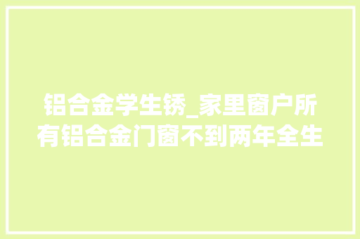 铝合金学生锈_家里窗户所有铝合金门窗不到两年全生锈