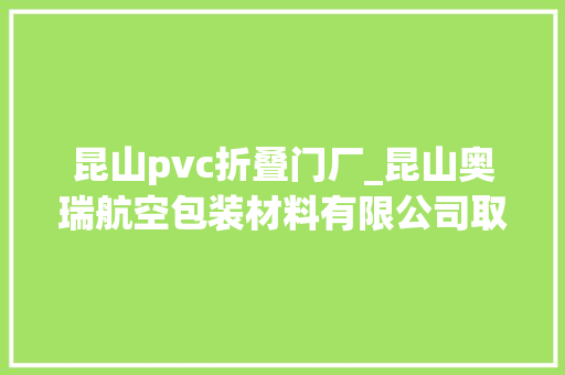 昆山pvc折叠门厂_昆山奥瑞航空包装材料有限公司取得抗撕裂PVC包覆膜专利拥有适当的张力效果不易在分娩中出现撕裂