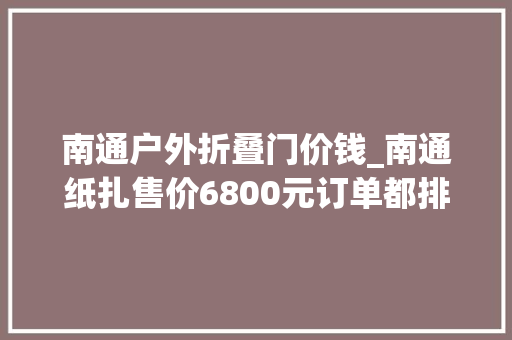 南通户外折叠门价钱_南通纸扎售价6800元订单都排满了大年夜到成人能自由进出