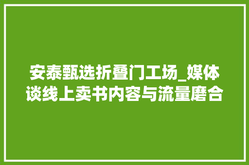 安泰甄选折叠门工场_媒体谈线上卖书内容与流量磨合还处阵痛期繁荣之下有隐忧