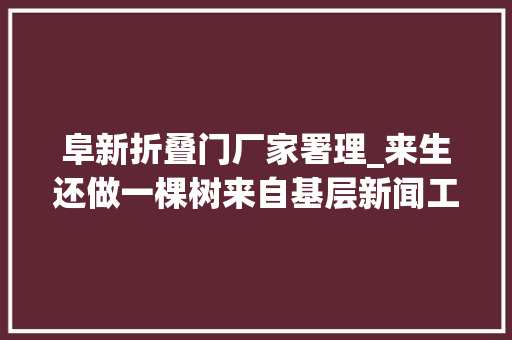 阜新折叠门厂家署理_来生还做一棵树来自基层新闻工作者魏彤欣树碑前的追忆