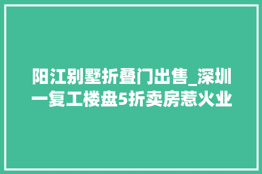 阳江别墅折叠门出售_深圳一复工楼盘5折卖房惹火业主已有多地取消新房限价