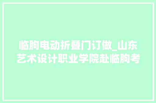 临朐电动折叠门订做_山东艺术设计职业学院赴临朐考察调研铝家当成长