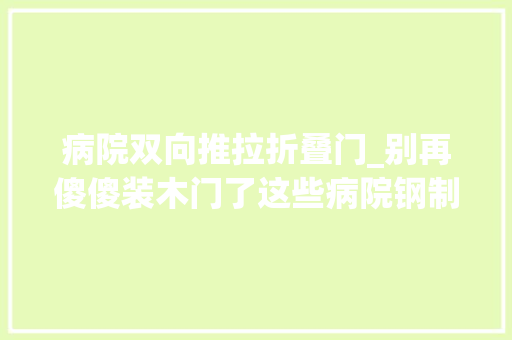 病院双向推拉折叠门_别再傻傻装木门了这些病院钢制病房门实用又美观