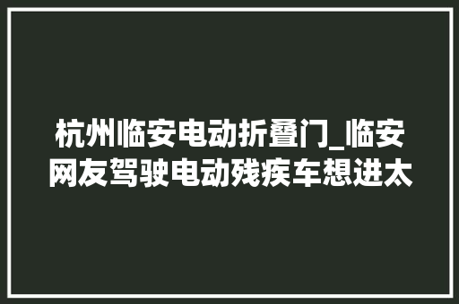 杭州临安电动折叠门_临安网友驾驶电动残疾车想进太子湾游览被拒发帖吐槽引热议