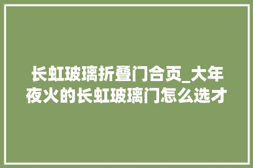 长虹玻璃折叠门合页_大年夜火的长虹玻璃门怎么选才能不踩坑建议各位留心这6点