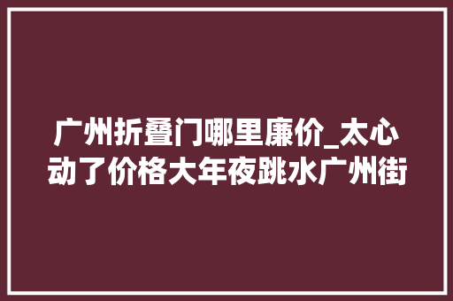 广州折叠门哪里廉价_太心动了价格大年夜跳水广州街坊可200多元捡漏