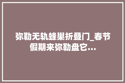 弥勒无轨蜂巢折叠门_春节假期来弥勒盘它…