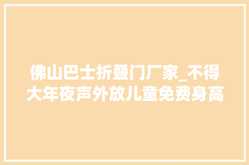 佛山巴士折叠门厂家_不得大年夜声外放儿童免费身高线长高佛山公交新规来了