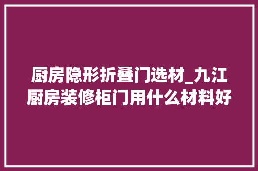 厨房隐形折叠门选材_九江厨房装修柜门用什么材料好柜门选材经验总结。