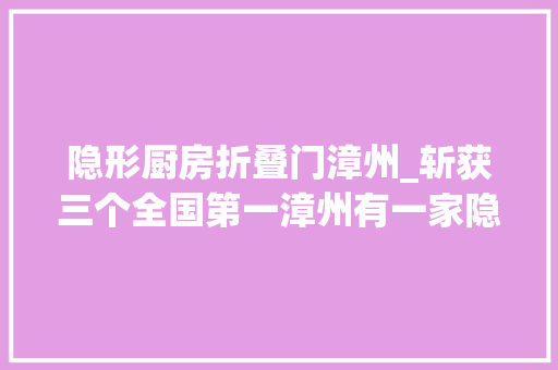 隐形厨房折叠门漳州_斩获三个全国第一漳州有一家隐形冠军企业
