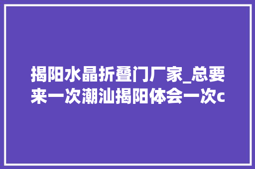 揭阳水晶折叠门厂家_总要来一次潮汕揭阳体会一次citywalk吧citywalk