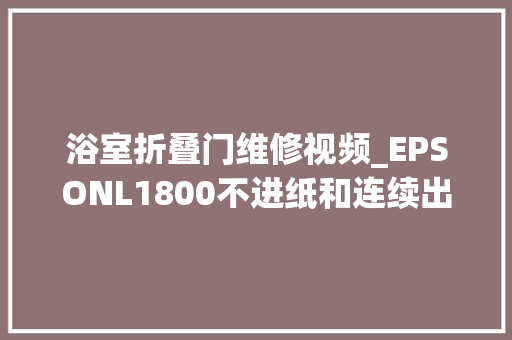 浴室折叠门维修视频_EPSONL1800不进纸和连续出白纸故障处理更换搓纸轮和分页器