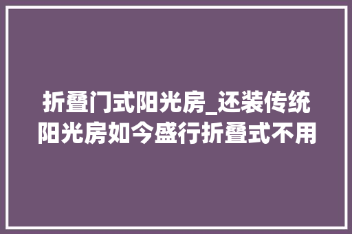折叠门式阳光房_还装传统阳光房如今盛行折叠式不用直接收起来物业拿你没辙
