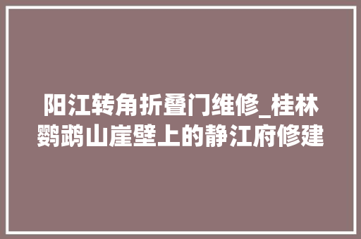 阳江转角折叠门维修_桂林鹦鹉山崖壁上的静江府修建城池图告诉你宋代的桂林城是什么样子