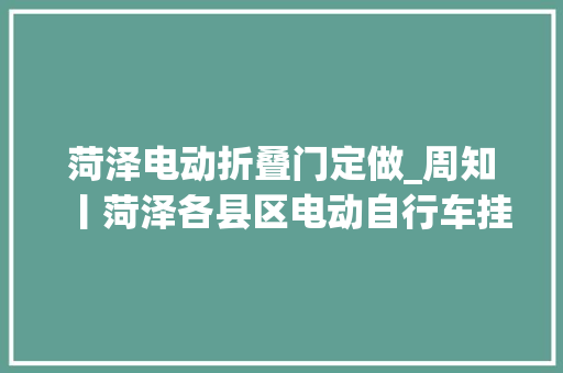 菏泽电动折叠门定做_周知丨菏泽各县区电动自行车挂号网点及相关问题解答