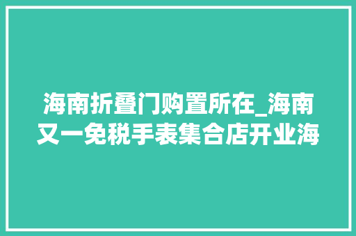 海南折叠门购置所在_海南又一免税手表集合店开业海口市内可购免税江诗丹顿沛纳海积家