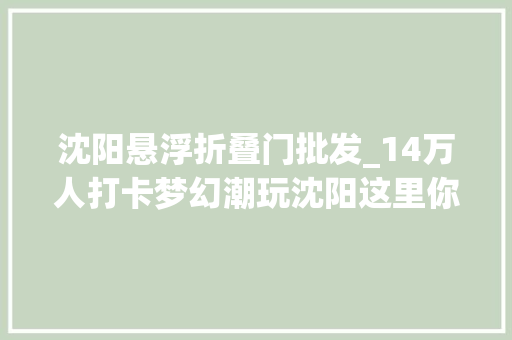 沈阳悬浮折叠门批发_14万人打卡梦幻潮玩沈阳这里你去了吗