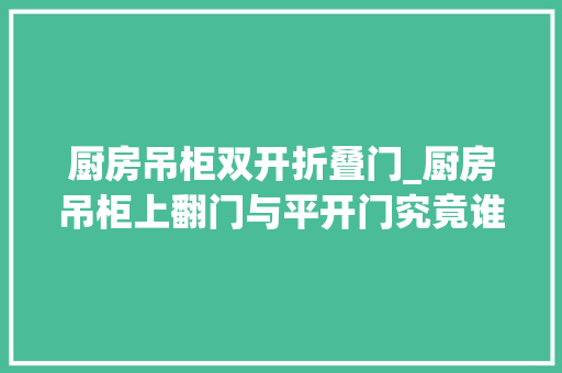 厨房吊柜双开折叠门_厨房吊柜上翻门与平开门究竟谁更胜一筹