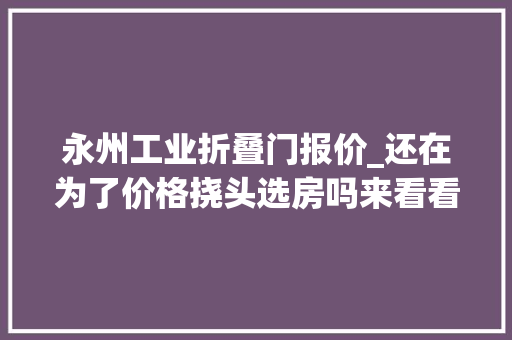 永州工业折叠门报价_还在为了价格挠头选房吗来看看永州60008000元/㎡的高性价比楼盘