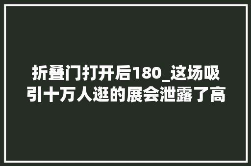折叠门打开后180_这场吸引十万人逛的展会泄露了高定家居行业的五个新风向