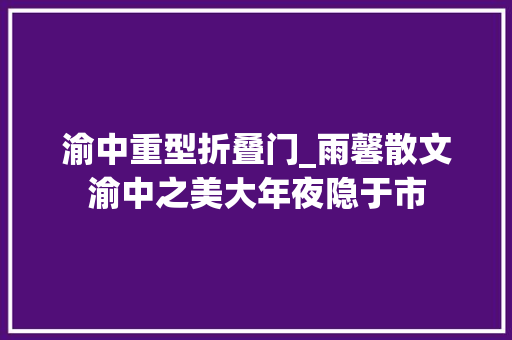 渝中重型折叠门_雨馨散文渝中之美大年夜隐于市 推拉门