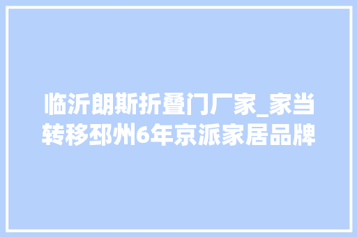 临沂朗斯折叠门厂家_家当转移邳州6年京派家居品牌展现集群效应