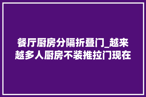 餐厅厨房分隔折叠门_越来越多人厨房不装推拉门现在盛行广东人的做法既高级又实用