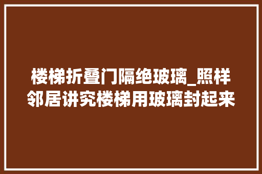 楼梯折叠门隔绝玻璃_照样邻居讲究楼梯用玻璃封起来好处颇多恨不得自家拆了重装