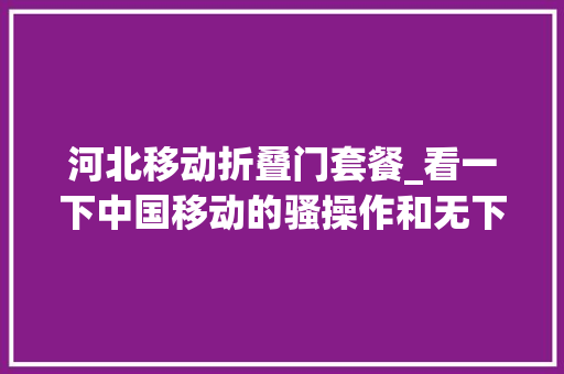 河北移动折叠门套餐_看一下中国移动的骚操作和无下限