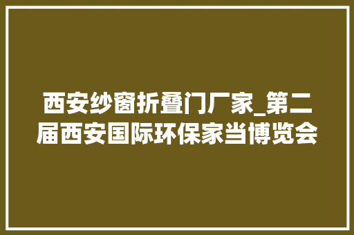 西安纱窗折叠门厂家_第二届西安国际环保家当博览会开幕防雾霾纱窗亮相