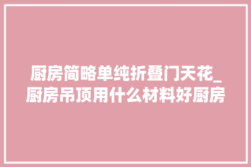 厨房简略单纯折叠门天花_厨房吊顶用什么材料好厨房吊顶很重要这些细节要知道