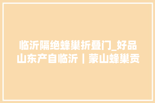 临沂隔绝蜂巢折叠门_好品山东产自临沂｜蒙山蜂巢贡蜜