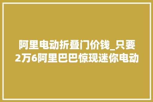 阿里电动折叠门价钱_只要2万6阿里巴巴惊现迷你电动皮卡