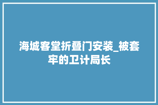 海城客堂折叠门安装_被套牢的卫计局长