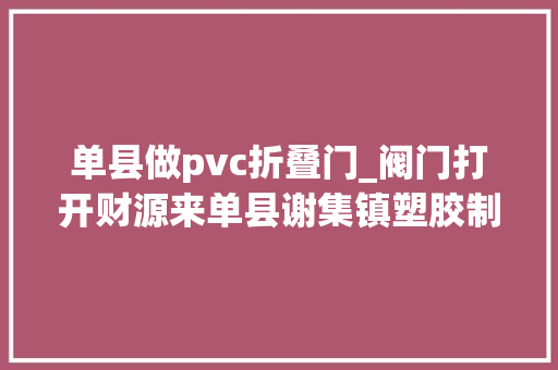 单县做pvc折叠门_阀门打开财源来单县谢集镇塑胶制品家当成长见闻