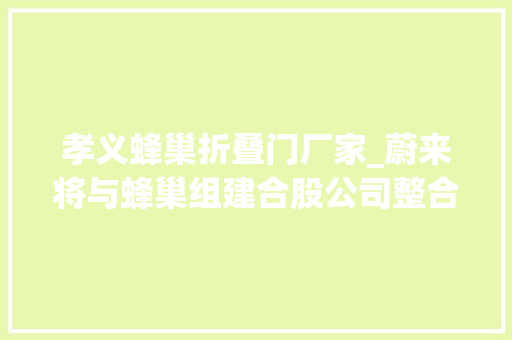 孝义蜂巢折叠门厂家_蔚来将与蜂巢组建合股公司整合大年夜圆柱电池研发工信部电动汽车传导充电连接装配系列国家标准正式宣告｜36氪新能源日报0913