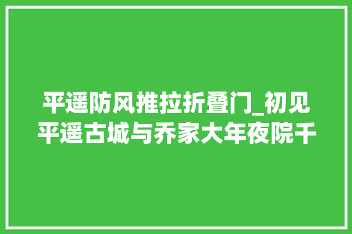 平遥防风推拉折叠门_初见平遥古城与乔家大年夜院千年前的穿梭与崇奉