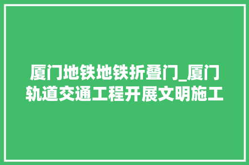 厦门地铁地铁折叠门_厦门轨道交通工程开展文明施工标准化现场不雅观摩会